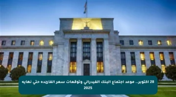 28 أكتوبر.. موعد اجتماع البنك الفيدرالي وتوقعات سعر الفائدة حتى نهاية 2025